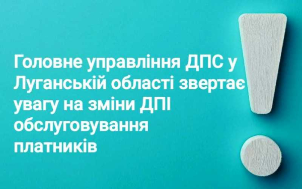 Головне управління ДПС у Луганській області звертає увагу на зміни ДПІ обслуговування платників!